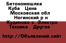 Бетономешлка 0.25-0.5 Куба › Цена ­ 32 000 - Московская обл., Ногинский р-н, Кудиново с. Электро-Техника » Другое   